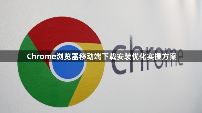 Chrome浏览器移动端下载安装优化实操方案1