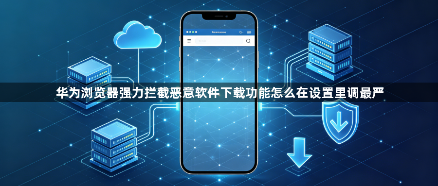 华为浏览器强力拦截恶意软件下载功能怎么在设置里调最严1
