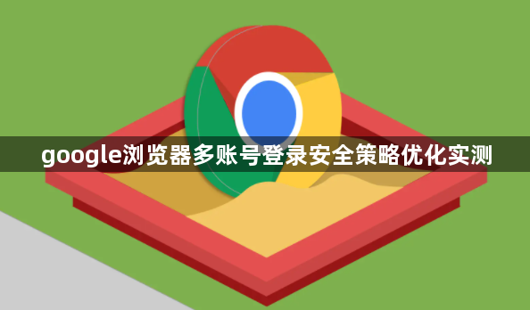 google浏览器多账号登录安全策略优化实测1