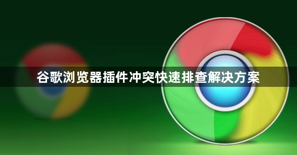 谷歌浏览器插件冲突快速排查解决方案1