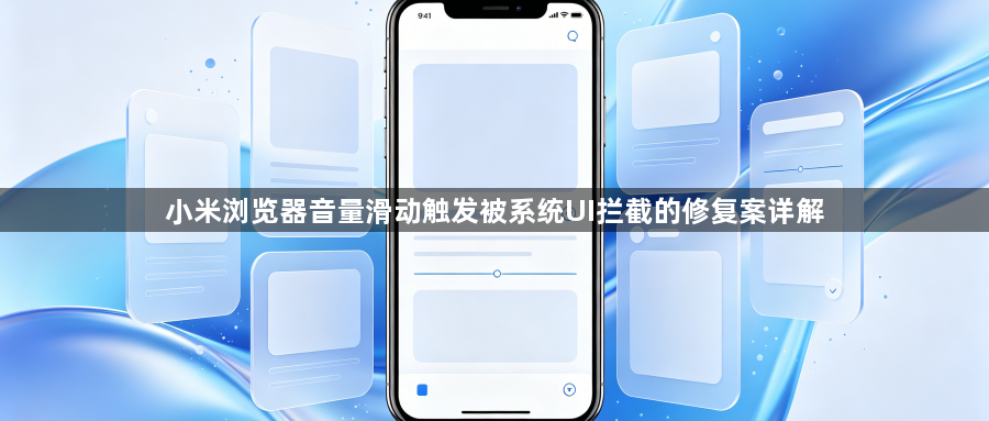 小米浏览器音量滑动触发被系统UI拦截的修复案详解1
