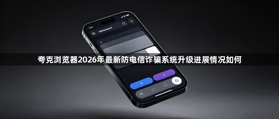 夸克浏览器2026年最新防电信诈骗系统升级进展情况如何1