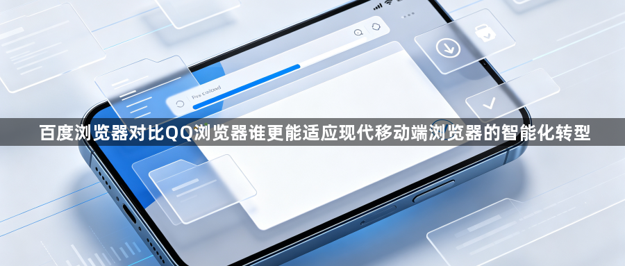 百度浏览器对比QQ浏览器谁更能适应现代移动端浏览器的智能化转型1