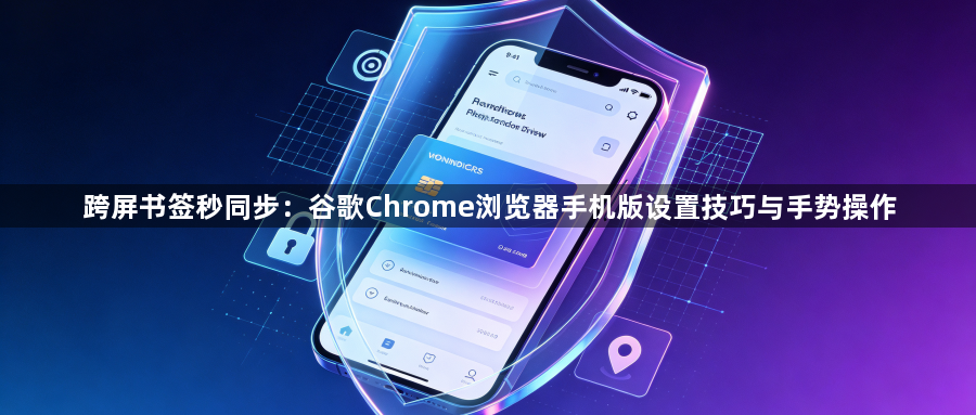 跨屏书签秒同步：谷歌Chrome浏览器手机版设置技巧与手势操作1