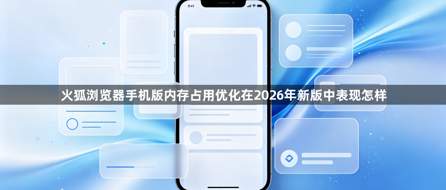 火狐浏览器手机版内存占用优化在2026年新版中表现怎样1