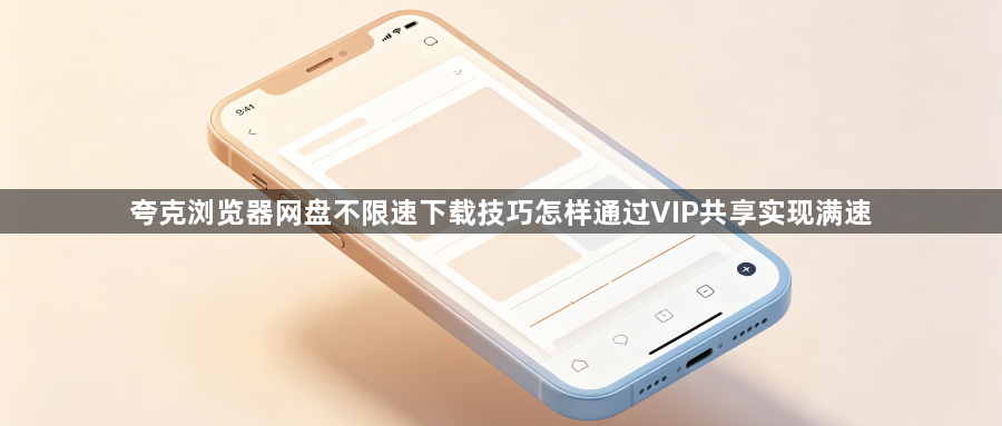 夸克浏览器网盘不限速下载技巧怎样通过VIP共享实现满速1