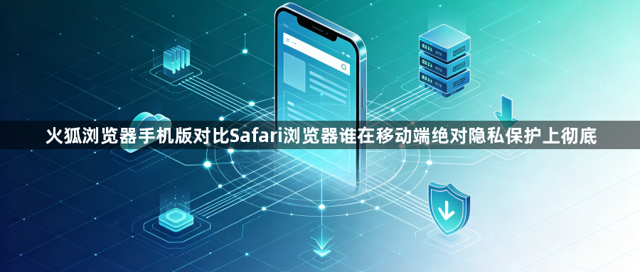 火狐浏览器手机版对比Safari浏览器谁在移动端绝对隐私保护上彻底1