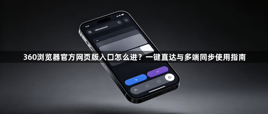 360浏览器官方网页版入口怎么进？一键直达与多端同步使用指南1