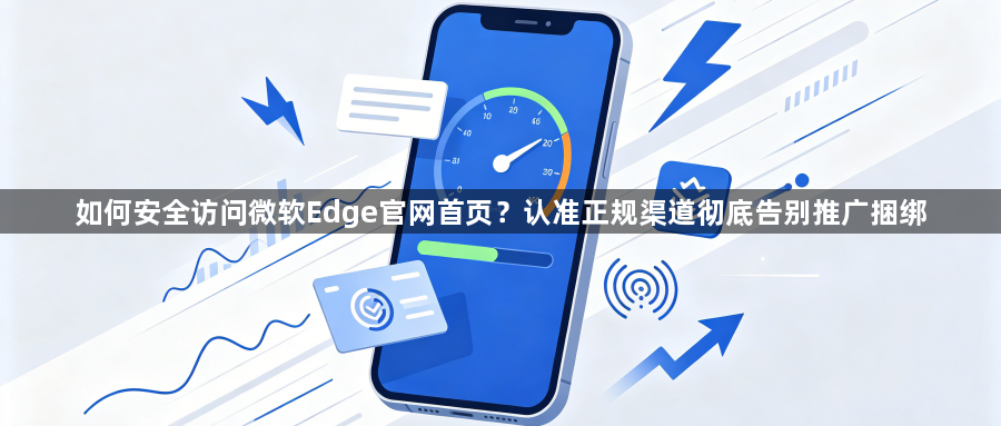 如何安全访问微软Edge官网首页？认准正规渠道彻底告别推广捆绑1