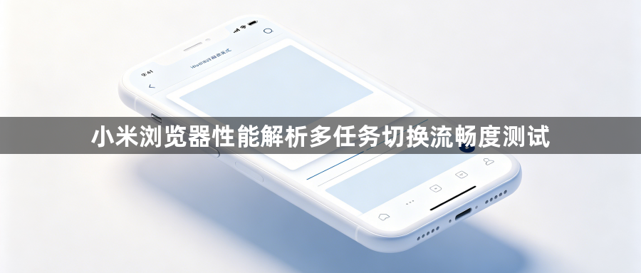 小米浏览器性能解析多任务切换流畅度测试1