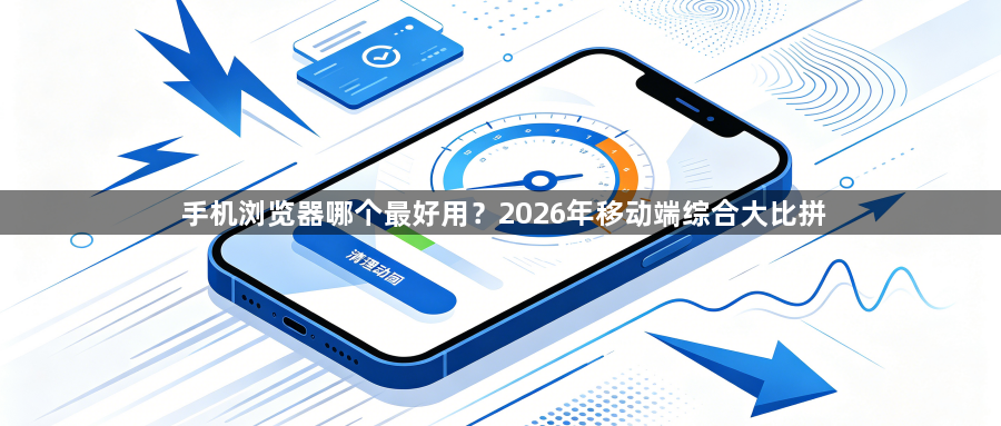 手机浏览器哪个最好用？2026年移动端综合大比拼1