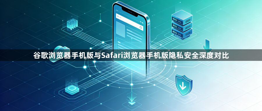 谷歌浏览器手机版与Safari浏览器手机版隐私安全深度对比1
