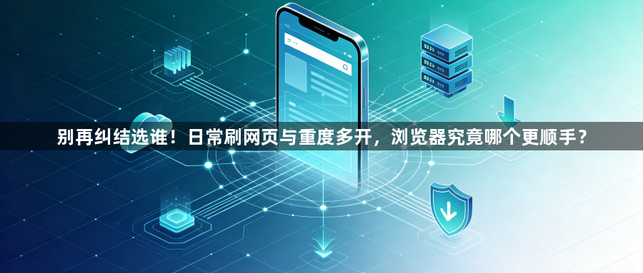 别再纠结选谁!日常刷网页与重度多开,浏览器究竟哪个更顺手?1