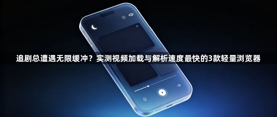 追剧总遭遇无限缓冲?实测视频加载与解析速度最快的3款轻量浏览器1