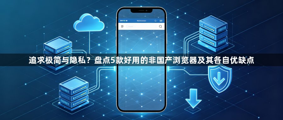 追求极简与隐私?盘点5款好用的非国产浏览器及其各自优缺点1