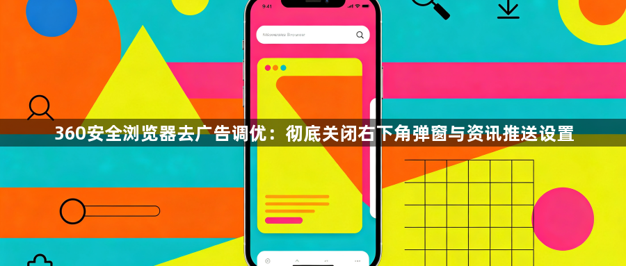 360安全浏览器去广告调优:彻底关闭右下角弹窗与资讯推送设置1