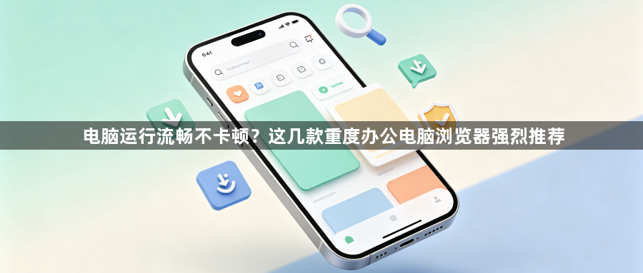 电脑运行流畅不卡顿?这几款重度办公电脑浏览器强烈推荐1