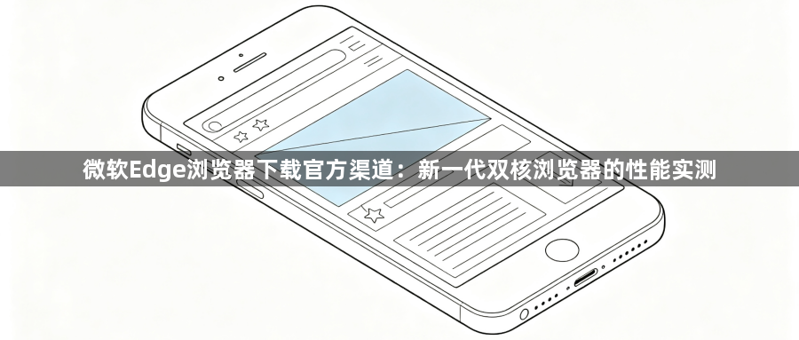 微软Edge浏览器下载官方渠道：新一代双核浏览器的性能实测1