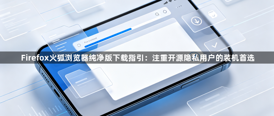 Firefox火狐浏览器纯净版下载指引：注重开源隐私用户的装机首选1