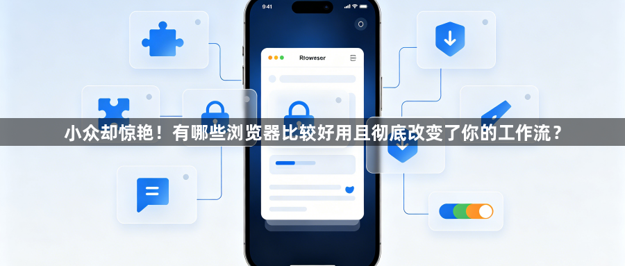 小众却惊艳！有哪些浏览器比较好用且彻底改变了你的工作流？1