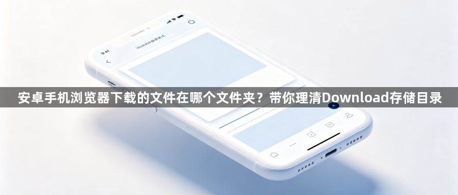 安卓手机浏览器下载的文件在哪个文件夹？带你理清Download存储目录1