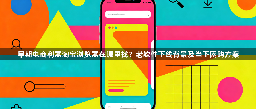 早期电商利器淘宝浏览器在哪里找？老软件下线背景及当下网购方案1