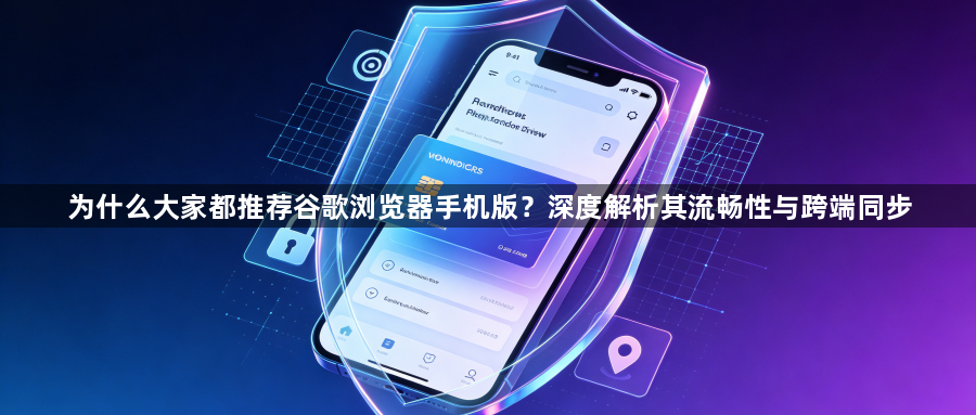 为什么大家都推荐谷歌浏览器手机版？深度解析其流畅性与跨端同步1
