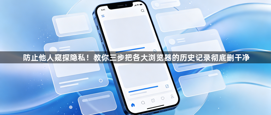 防止他人窥探隐私！教你三步把各大浏览器的历史记录彻底删干净1