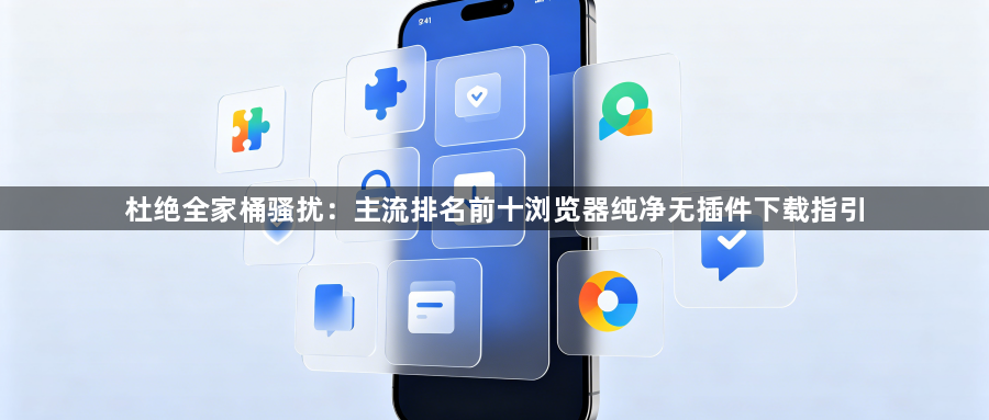 杜绝全家桶骚扰：主流排名前十浏览器纯净无插件下载指引1
