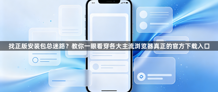 找正版安装包总迷路？教你一眼看穿各大主流浏览器真正的官方下载入口1