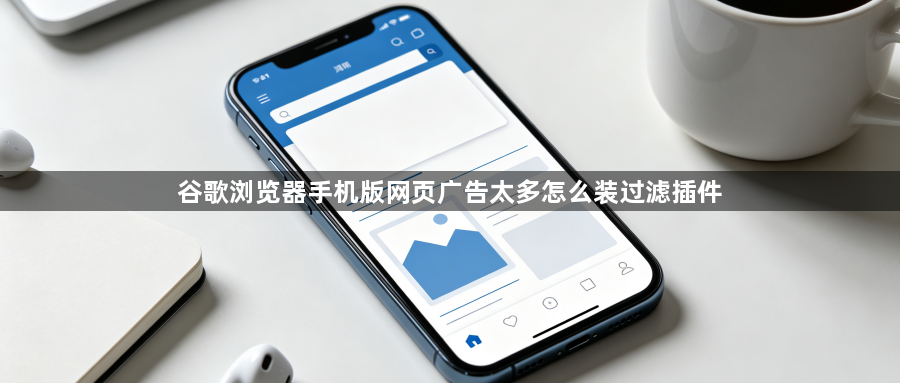 谷歌浏览器手机版网页广告太多怎么装过滤插件1