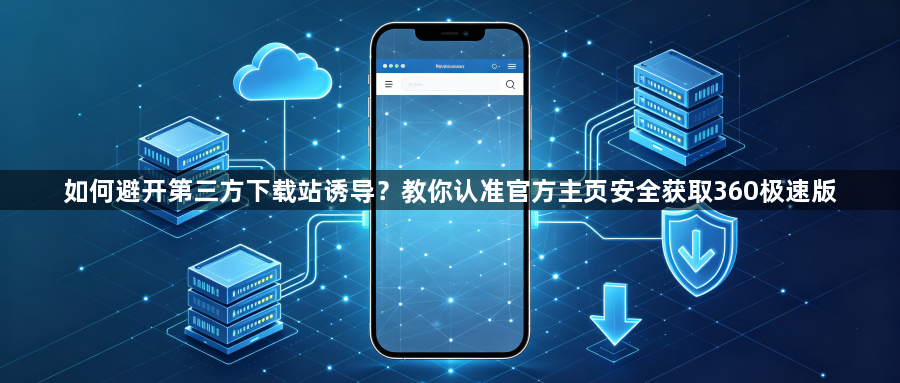 如何避开第三方下载站诱导？教你认准官方主页安全获取360极速版1